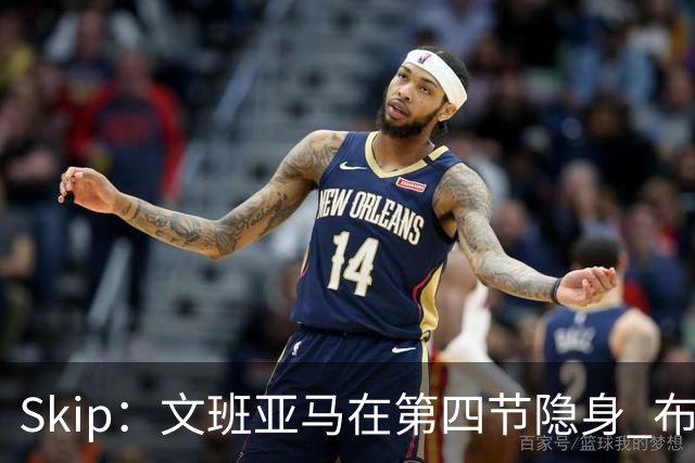 Skip：文班亚马在第四节隐身 布伦森在末节彻底完爆了他